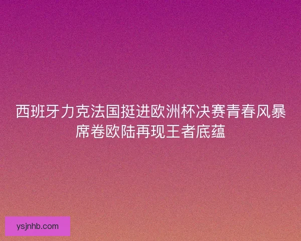 西班牙力克法国挺进欧洲杯决赛青春风暴席卷欧陆再现王者底蕴 西班牙力克法国挺进欧洲杯决赛青春风暴席卷欧陆再现王者底蕴