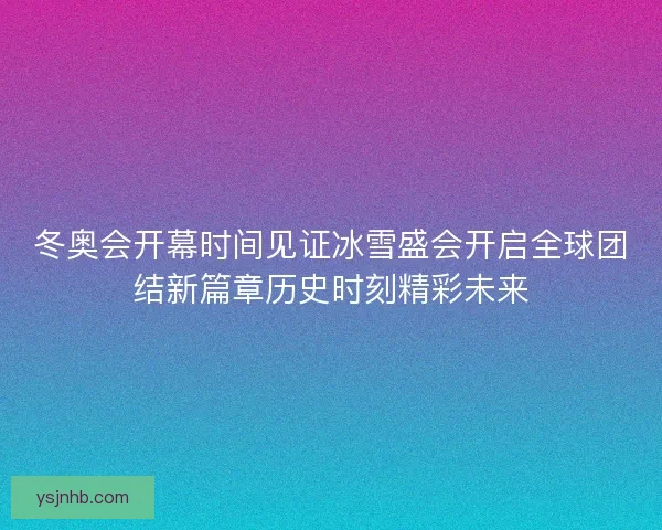 冬奥会开幕时间见证冰雪盛会开启全球团结新篇章历史时刻精彩未来