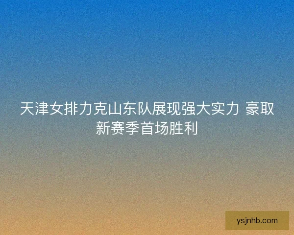 天津女排力克山东队展现强大实力 豪取新赛季首场胜利