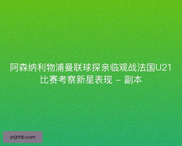 阿森纳利物浦曼联球探亲临观战法国U21比赛考察新星表现 - 副本 阿森纳利物浦曼联球探亲临观战法国U21比赛考察新星表现 - 副本