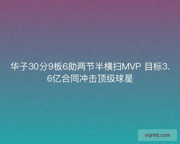 华子30分9板6助两节半横扫MVP 目标3.6亿合同冲击顶级球星
