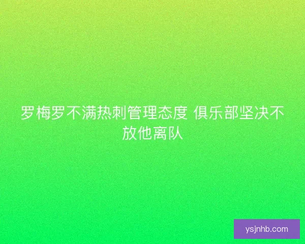 罗梅罗不满热刺管理态度 俱乐部坚决不放他离队