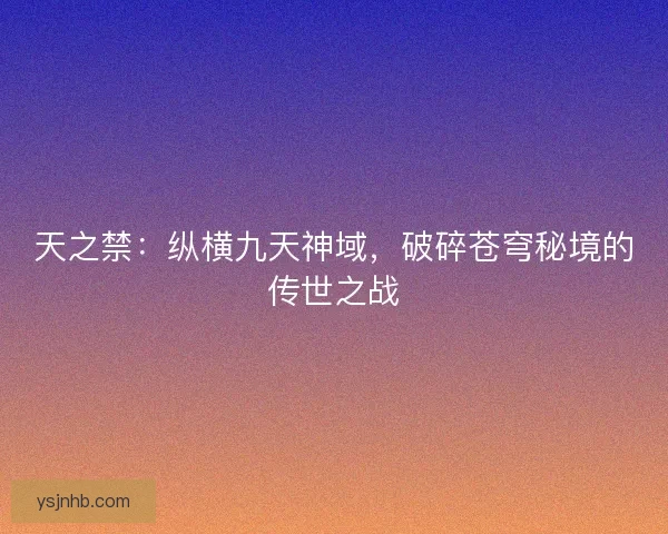 天之禁：纵横九天神域，破碎苍穹秘境的传世之战