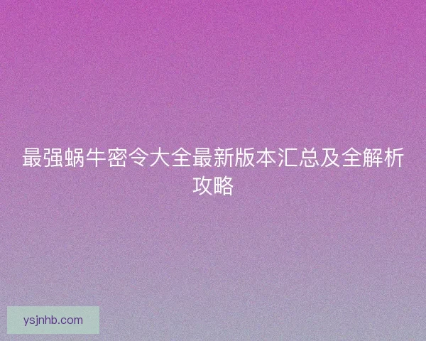 最强蜗牛密令大全最新版本汇总及全解析攻略