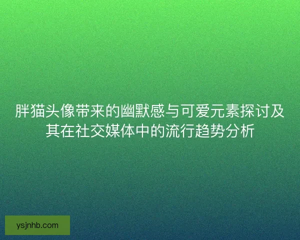 胖猫头像带来的幽默感与可爱元素探讨及其在社交媒体中的流行趋势分析