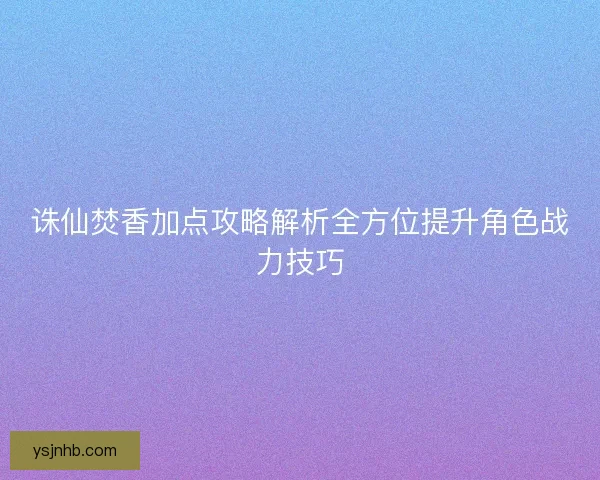 诛仙焚香加点攻略解析全方位提升角色战力技巧