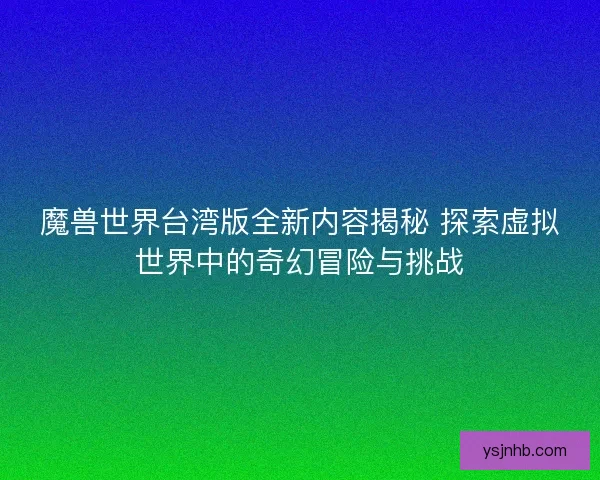 魔兽世界台湾版全新内容揭秘 探索虚拟世界中的奇幻冒险与挑战