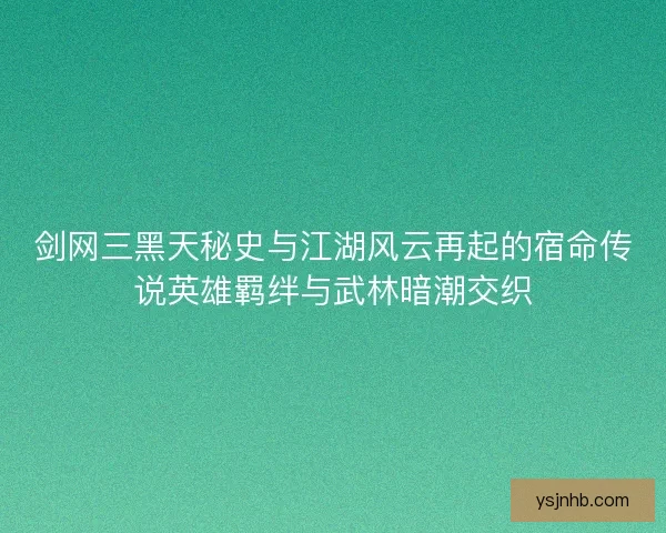 剑网三黑天秘史与江湖风云再起的宿命传说英雄羁绊与武林暗潮交织 剑网三黑天秘史与江湖风云再起的宿命传说英雄羁绊与武林暗潮交织