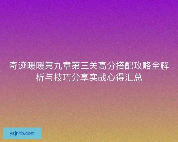 奇迹暖暖第九章第三关高分搭配攻略全解析与技巧分享实战心得汇总 奇迹暖暖第九章第三关高分搭配攻略全解析与技巧分享实战心得汇总