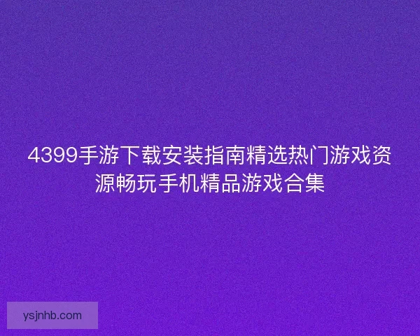 4399手游下载安装指南精选热门游戏资源畅玩手机精品游戏合集 4399手游下载安装指南精选热门游戏资源畅玩手机精品游戏合集