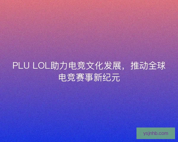 PLU LOL助力电竞文化发展,推动全球电竞赛事新纪元 PLU LOL助力电竞文化发展,推动全球电竞赛事新纪元