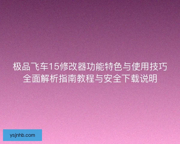 极品飞车15修改器功能特色与使用技巧全面解析指南教程与安全下载说明