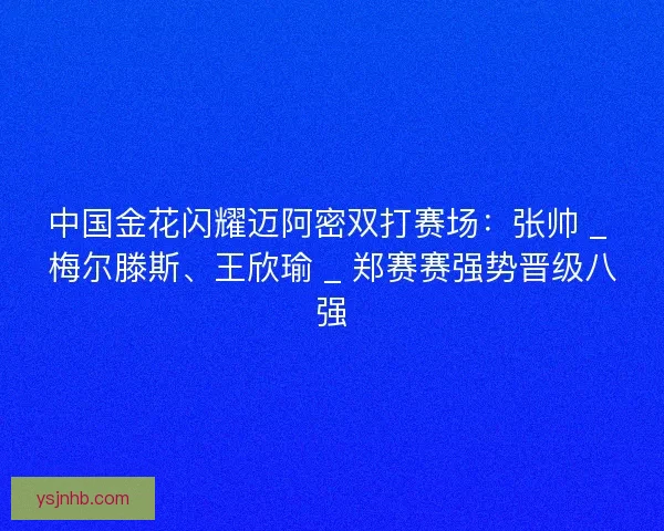 中国金花闪耀迈阿密双打赛场：张帅 _ 梅尔滕斯、王欣瑜 _ 郑赛赛强势晋级八强