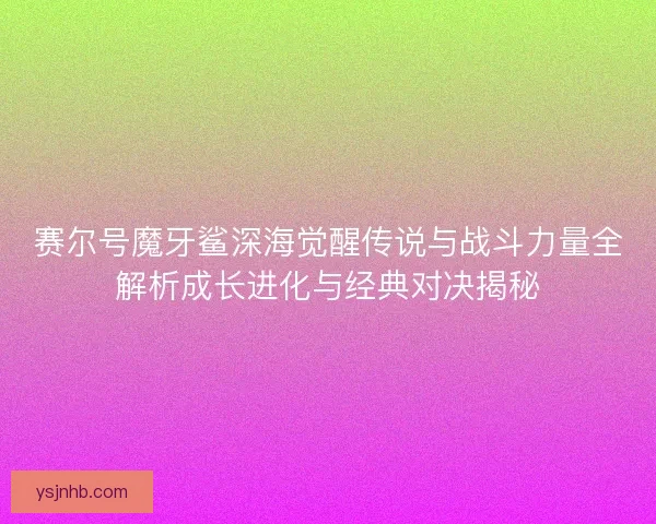 赛尔号魔牙鲨深海觉醒传说与战斗力量全解析成长进化与经典对决揭秘