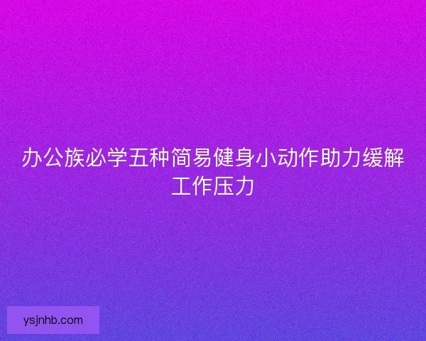 办公族必学五种简易健身小动作助力缓解工作压力