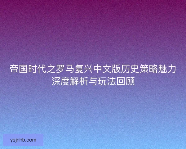 帝国时代之罗马复兴中文版历史策略魅力深度解析与玩法回顾